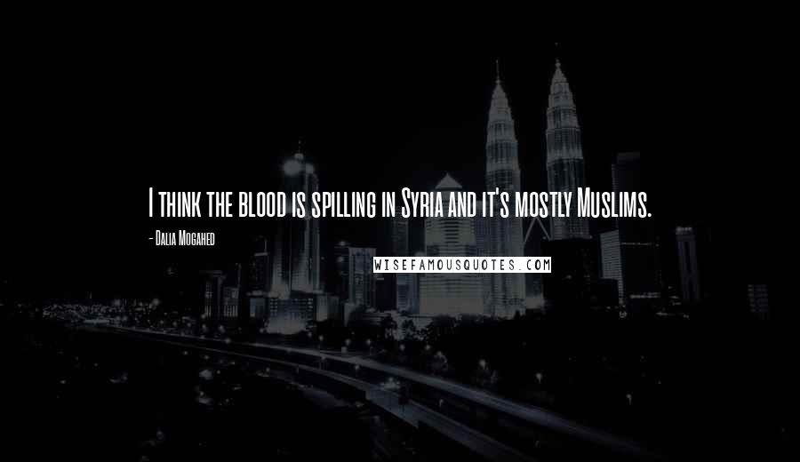 Dalia Mogahed Quotes: I think the blood is spilling in Syria and it's mostly Muslims.