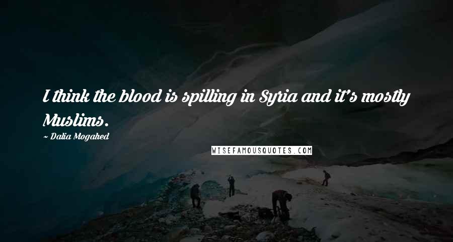 Dalia Mogahed Quotes: I think the blood is spilling in Syria and it's mostly Muslims.