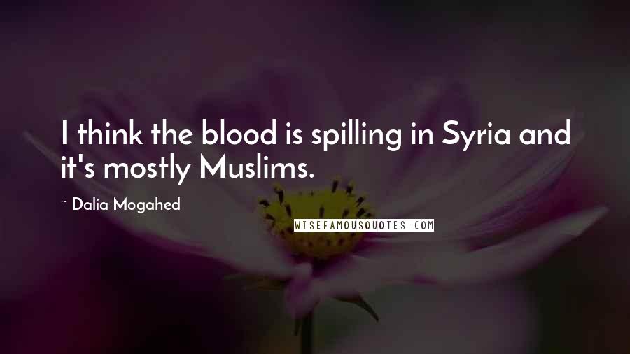 Dalia Mogahed Quotes: I think the blood is spilling in Syria and it's mostly Muslims.