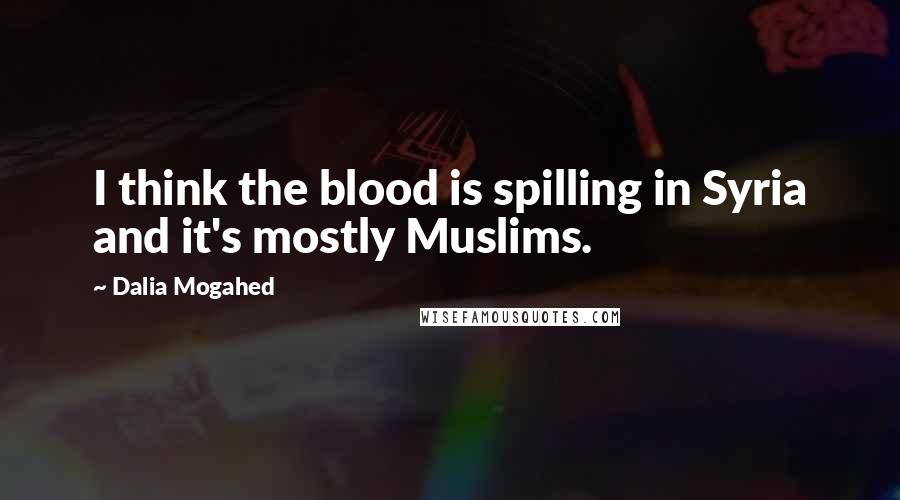 Dalia Mogahed Quotes: I think the blood is spilling in Syria and it's mostly Muslims.