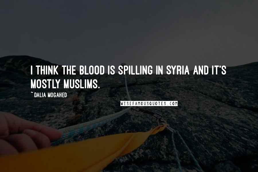 Dalia Mogahed Quotes: I think the blood is spilling in Syria and it's mostly Muslims.