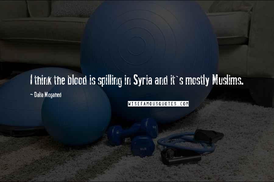 Dalia Mogahed Quotes: I think the blood is spilling in Syria and it's mostly Muslims.
