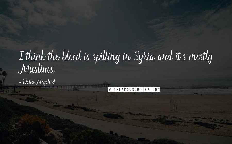 Dalia Mogahed Quotes: I think the blood is spilling in Syria and it's mostly Muslims.