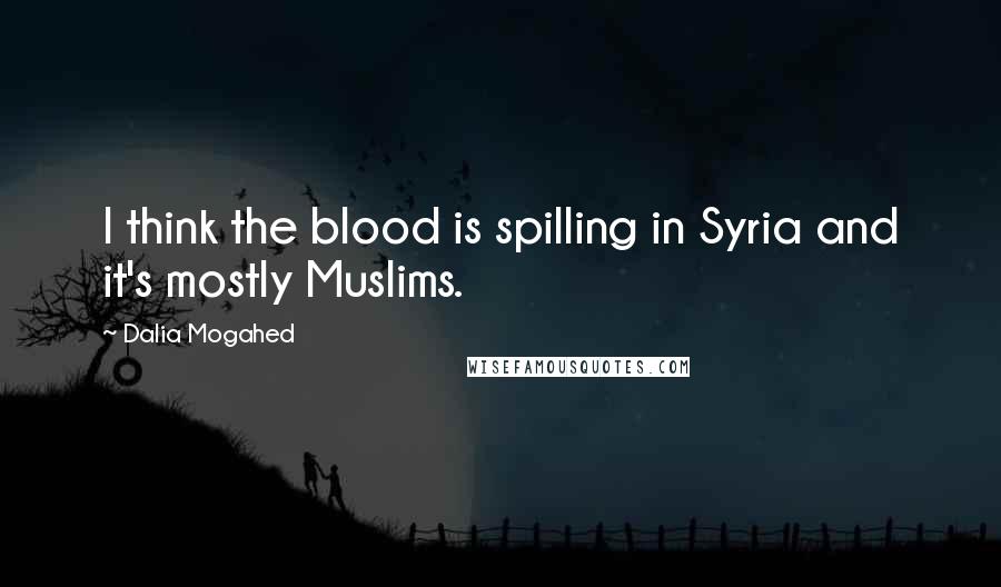 Dalia Mogahed Quotes: I think the blood is spilling in Syria and it's mostly Muslims.