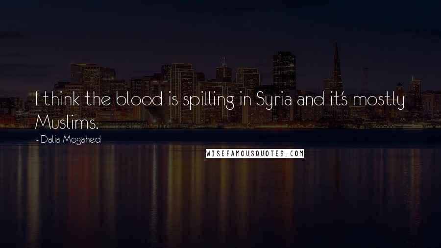 Dalia Mogahed Quotes: I think the blood is spilling in Syria and it's mostly Muslims.