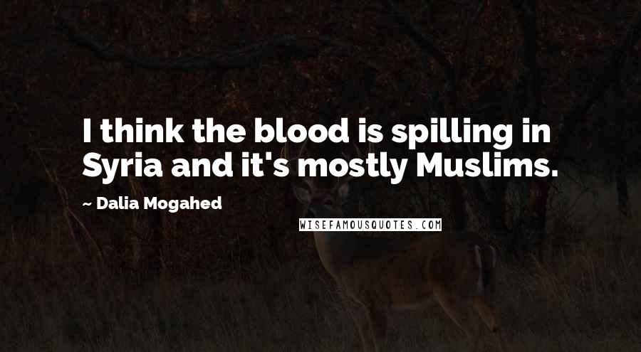 Dalia Mogahed Quotes: I think the blood is spilling in Syria and it's mostly Muslims.