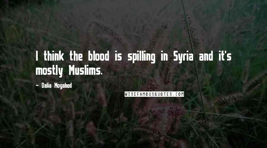 Dalia Mogahed Quotes: I think the blood is spilling in Syria and it's mostly Muslims.