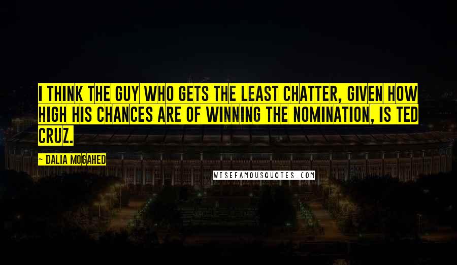 Dalia Mogahed Quotes: I think the guy who gets the least chatter, given how high his chances are of winning the nomination, is Ted Cruz.