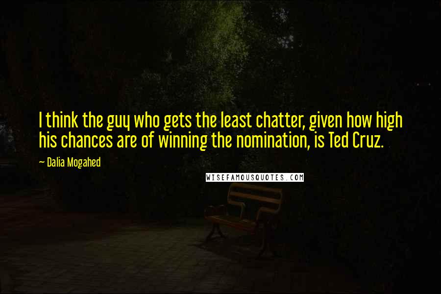 Dalia Mogahed Quotes: I think the guy who gets the least chatter, given how high his chances are of winning the nomination, is Ted Cruz.