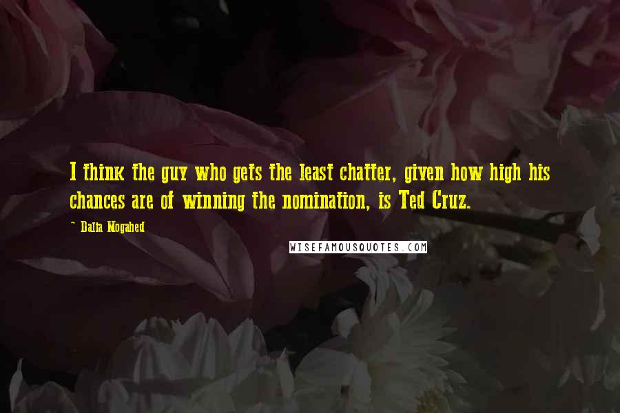 Dalia Mogahed Quotes: I think the guy who gets the least chatter, given how high his chances are of winning the nomination, is Ted Cruz.