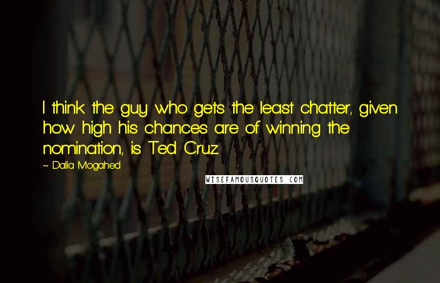 Dalia Mogahed Quotes: I think the guy who gets the least chatter, given how high his chances are of winning the nomination, is Ted Cruz.
