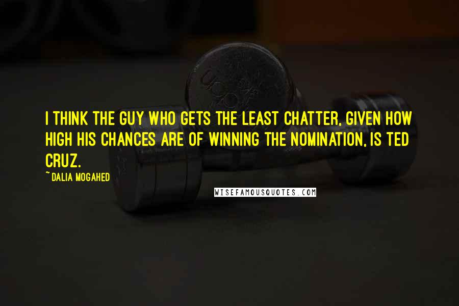 Dalia Mogahed Quotes: I think the guy who gets the least chatter, given how high his chances are of winning the nomination, is Ted Cruz.