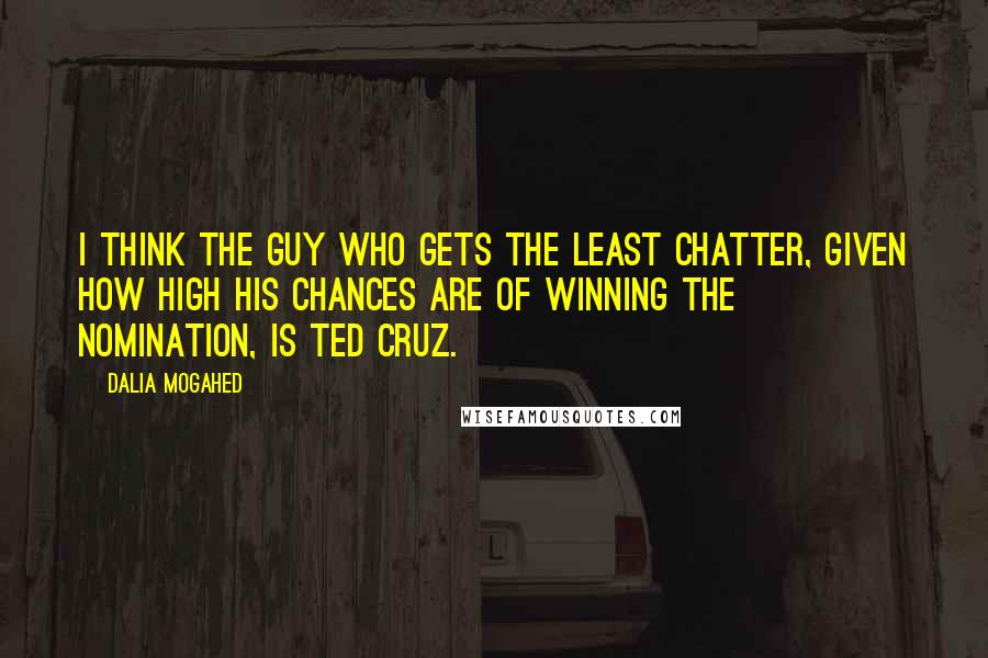 Dalia Mogahed Quotes: I think the guy who gets the least chatter, given how high his chances are of winning the nomination, is Ted Cruz.