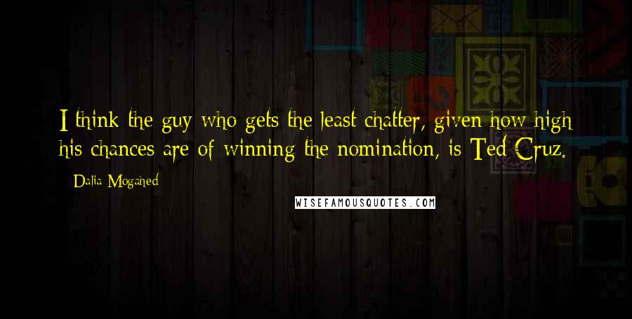 Dalia Mogahed Quotes: I think the guy who gets the least chatter, given how high his chances are of winning the nomination, is Ted Cruz.