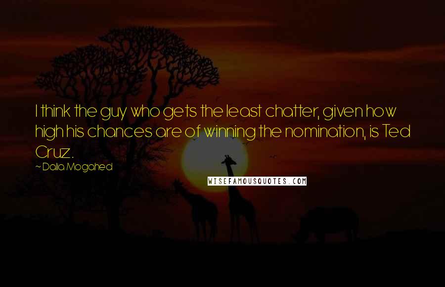 Dalia Mogahed Quotes: I think the guy who gets the least chatter, given how high his chances are of winning the nomination, is Ted Cruz.