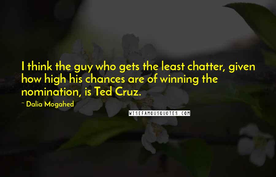 Dalia Mogahed Quotes: I think the guy who gets the least chatter, given how high his chances are of winning the nomination, is Ted Cruz.