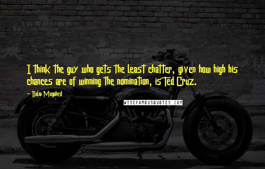 Dalia Mogahed Quotes: I think the guy who gets the least chatter, given how high his chances are of winning the nomination, is Ted Cruz.