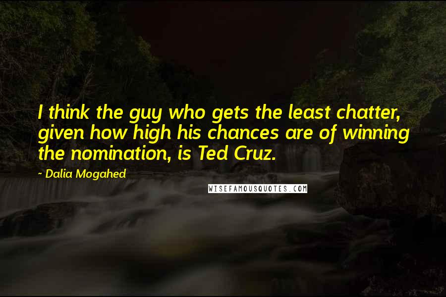 Dalia Mogahed Quotes: I think the guy who gets the least chatter, given how high his chances are of winning the nomination, is Ted Cruz.