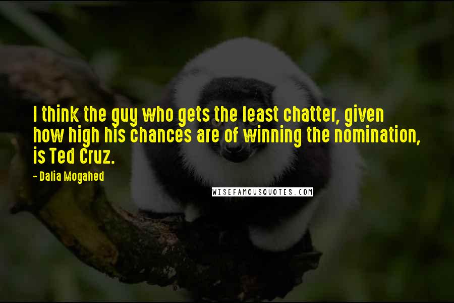Dalia Mogahed Quotes: I think the guy who gets the least chatter, given how high his chances are of winning the nomination, is Ted Cruz.