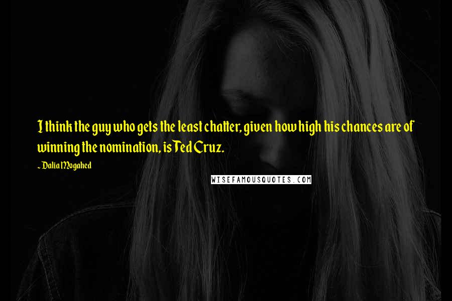 Dalia Mogahed Quotes: I think the guy who gets the least chatter, given how high his chances are of winning the nomination, is Ted Cruz.