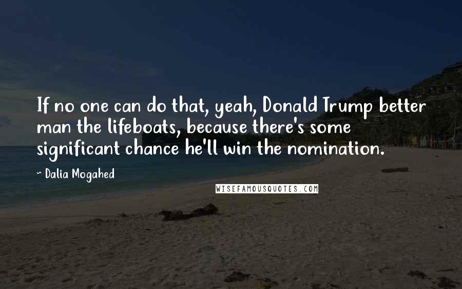 Dalia Mogahed Quotes: If no one can do that, yeah, Donald Trump better man the lifeboats, because there's some significant chance he'll win the nomination.