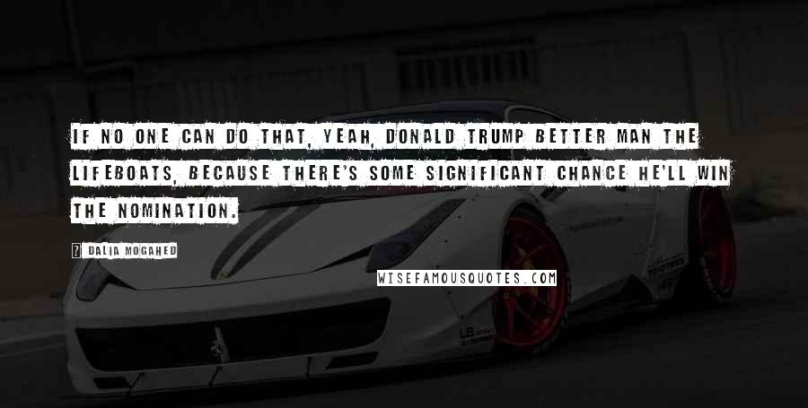 Dalia Mogahed Quotes: If no one can do that, yeah, Donald Trump better man the lifeboats, because there's some significant chance he'll win the nomination.