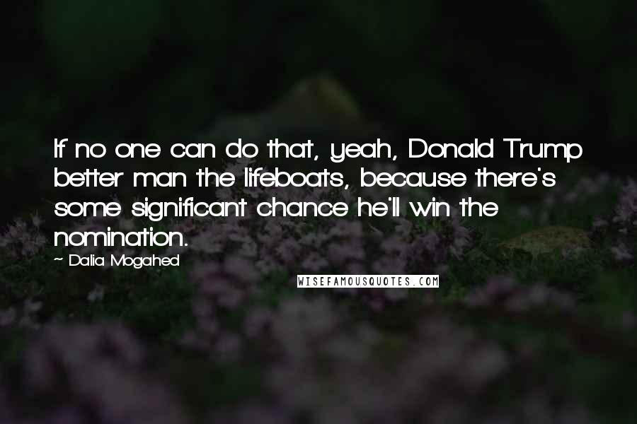 Dalia Mogahed Quotes: If no one can do that, yeah, Donald Trump better man the lifeboats, because there's some significant chance he'll win the nomination.