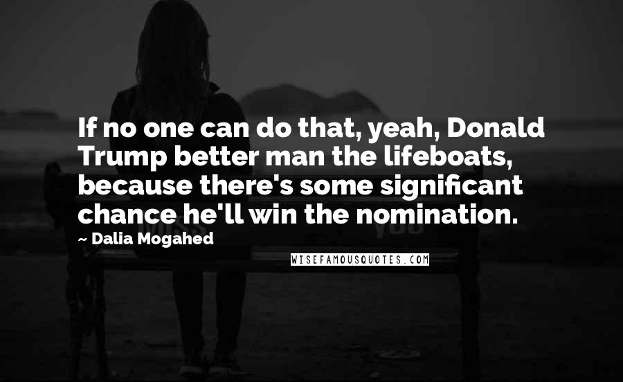 Dalia Mogahed Quotes: If no one can do that, yeah, Donald Trump better man the lifeboats, because there's some significant chance he'll win the nomination.