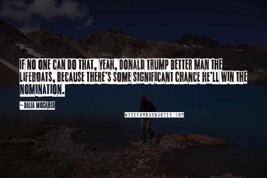 Dalia Mogahed Quotes: If no one can do that, yeah, Donald Trump better man the lifeboats, because there's some significant chance he'll win the nomination.