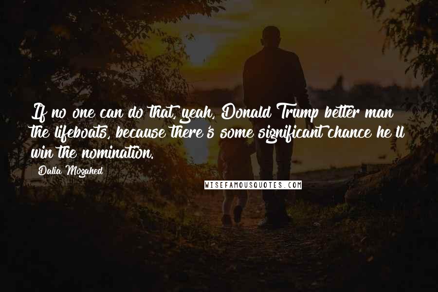 Dalia Mogahed Quotes: If no one can do that, yeah, Donald Trump better man the lifeboats, because there's some significant chance he'll win the nomination.