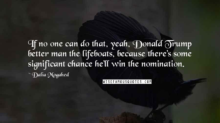 Dalia Mogahed Quotes: If no one can do that, yeah, Donald Trump better man the lifeboats, because there's some significant chance he'll win the nomination.