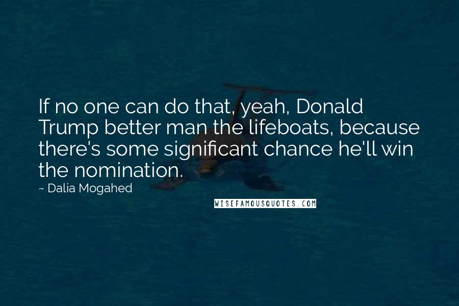 Dalia Mogahed Quotes: If no one can do that, yeah, Donald Trump better man the lifeboats, because there's some significant chance he'll win the nomination.