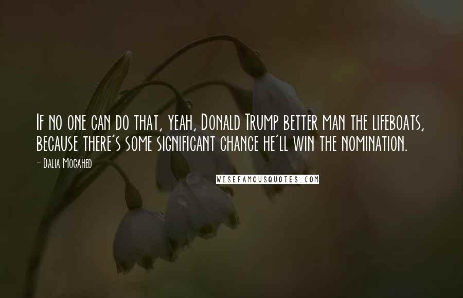 Dalia Mogahed Quotes: If no one can do that, yeah, Donald Trump better man the lifeboats, because there's some significant chance he'll win the nomination.