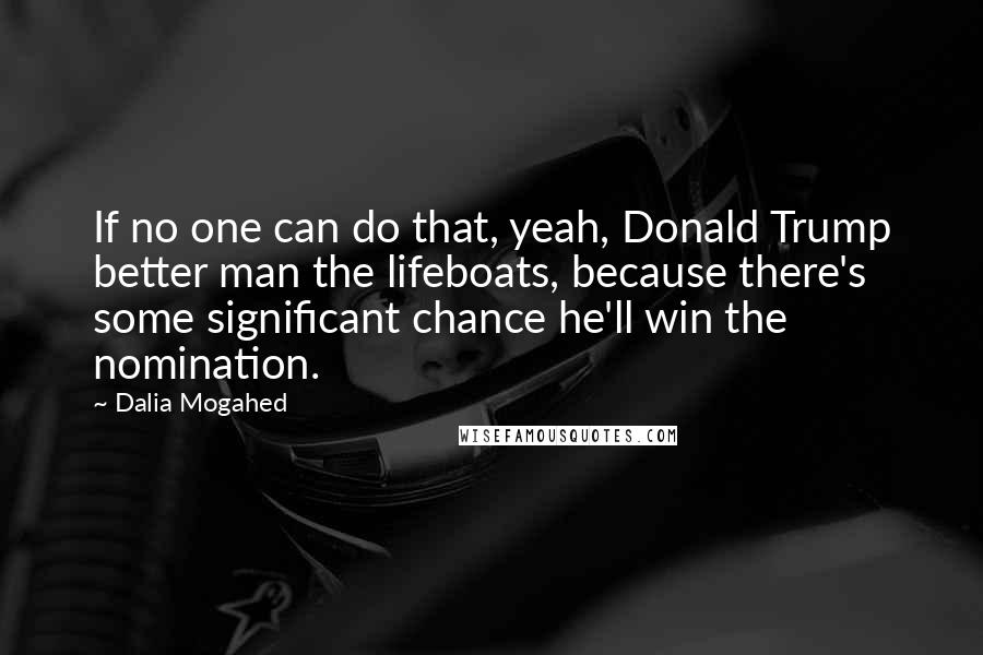 Dalia Mogahed Quotes: If no one can do that, yeah, Donald Trump better man the lifeboats, because there's some significant chance he'll win the nomination.