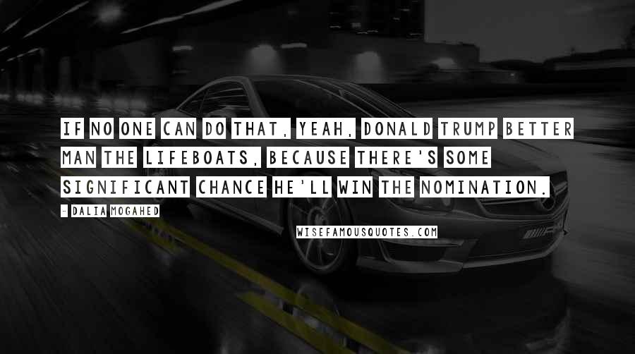 Dalia Mogahed Quotes: If no one can do that, yeah, Donald Trump better man the lifeboats, because there's some significant chance he'll win the nomination.