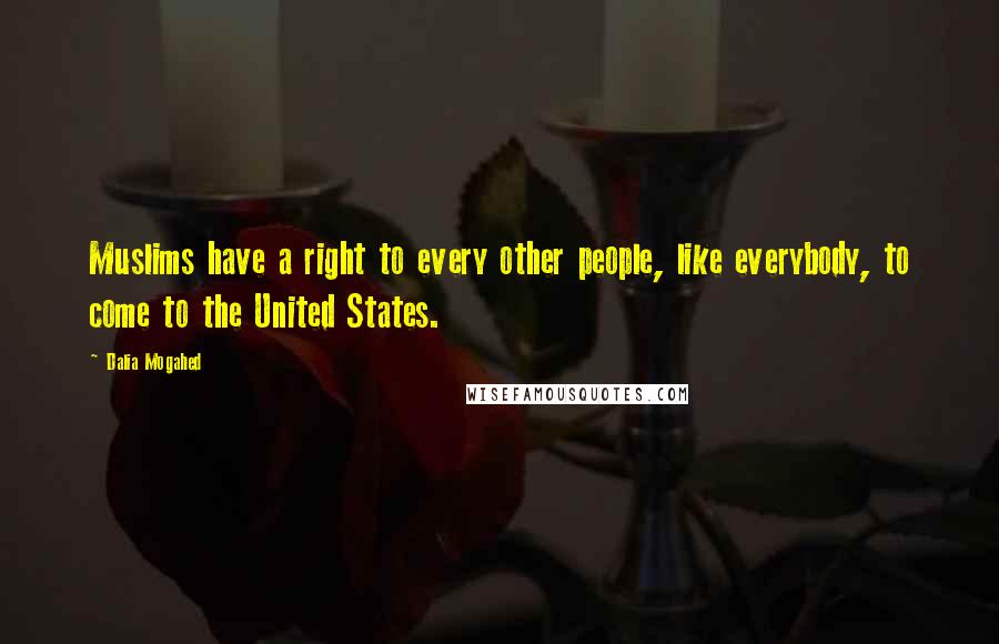 Dalia Mogahed Quotes: Muslims have a right to every other people, like everybody, to come to the United States.