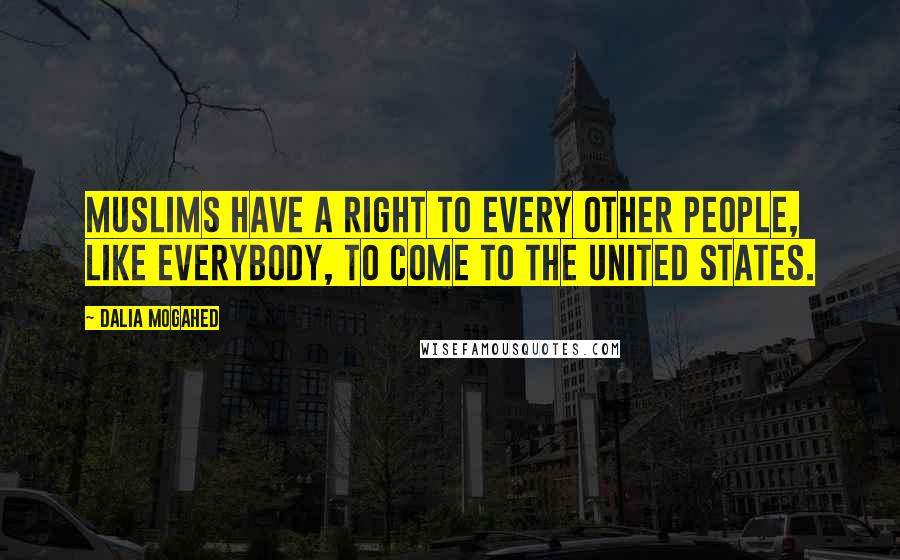 Dalia Mogahed Quotes: Muslims have a right to every other people, like everybody, to come to the United States.