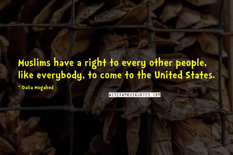 Dalia Mogahed Quotes: Muslims have a right to every other people, like everybody, to come to the United States.