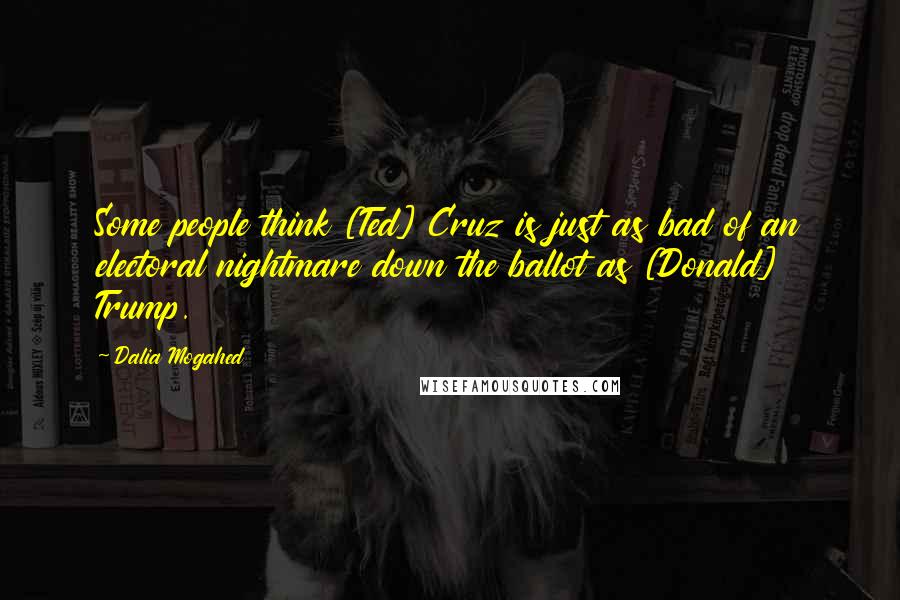 Dalia Mogahed Quotes: Some people think [Ted] Cruz is just as bad of an electoral nightmare down the ballot as [Donald] Trump.