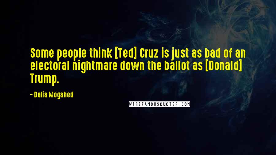 Dalia Mogahed Quotes: Some people think [Ted] Cruz is just as bad of an electoral nightmare down the ballot as [Donald] Trump.