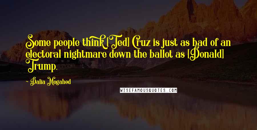 Dalia Mogahed Quotes: Some people think [Ted] Cruz is just as bad of an electoral nightmare down the ballot as [Donald] Trump.