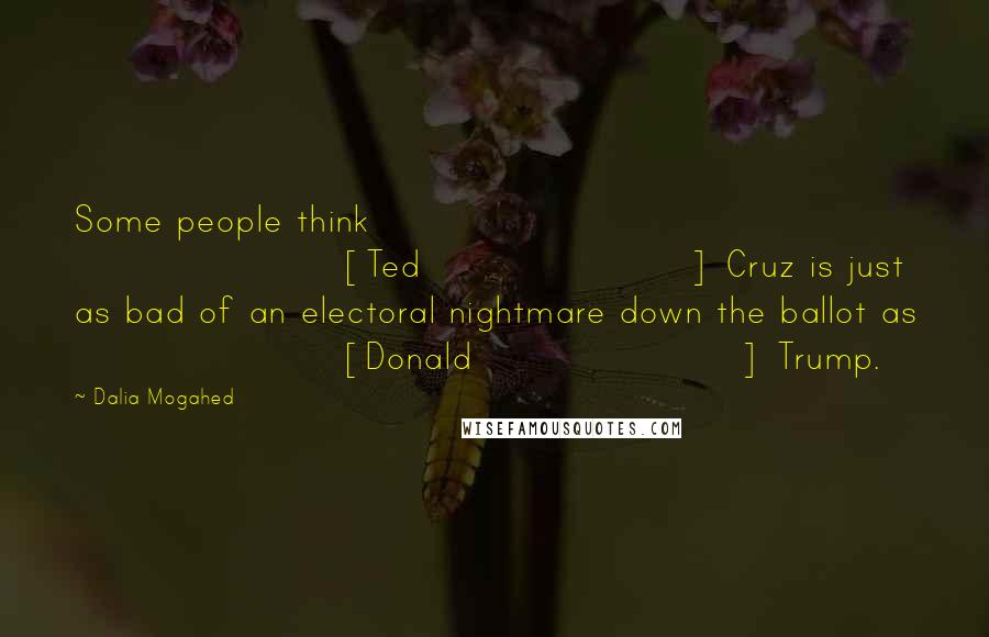 Dalia Mogahed Quotes: Some people think [Ted] Cruz is just as bad of an electoral nightmare down the ballot as [Donald] Trump.