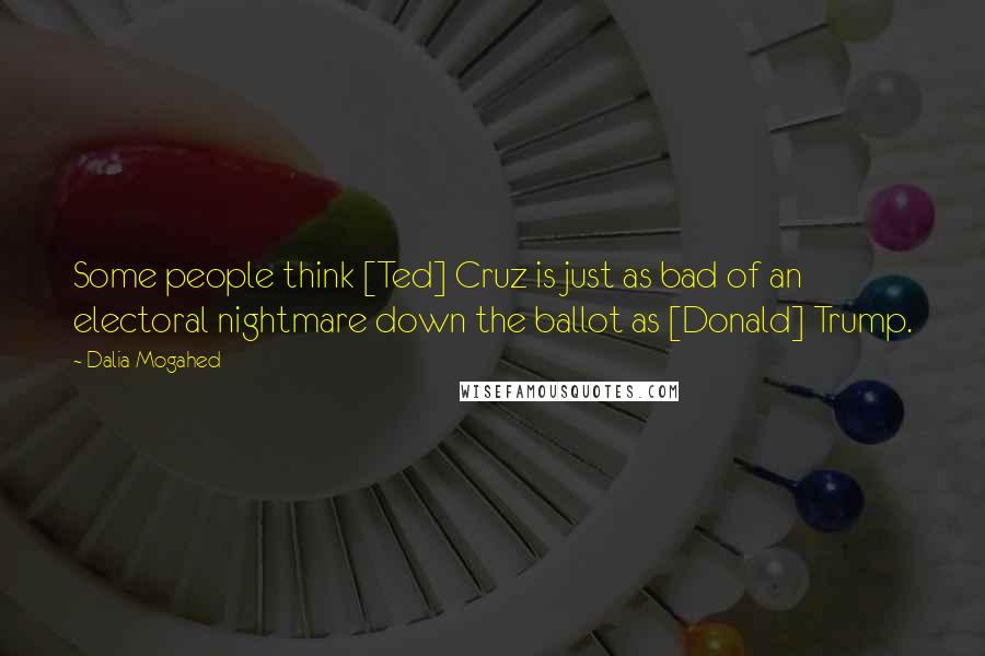 Dalia Mogahed Quotes: Some people think [Ted] Cruz is just as bad of an electoral nightmare down the ballot as [Donald] Trump.