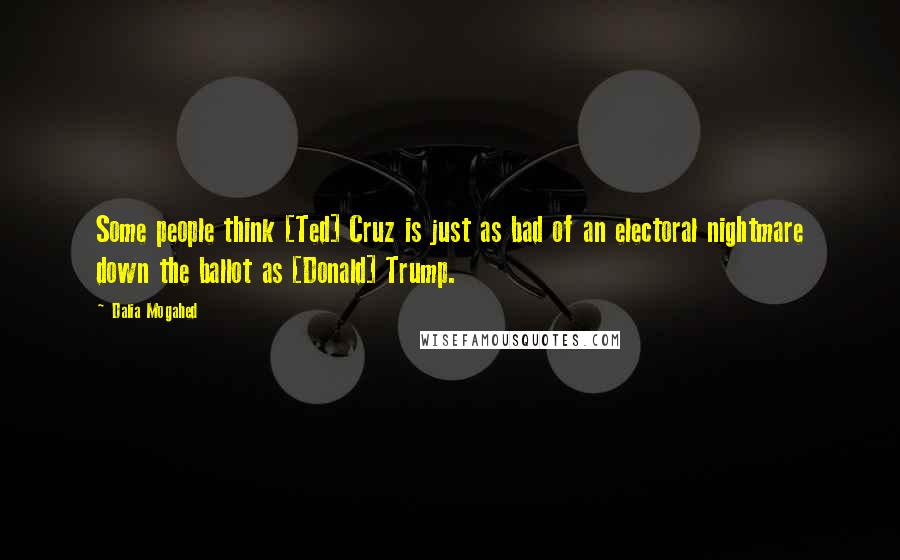 Dalia Mogahed Quotes: Some people think [Ted] Cruz is just as bad of an electoral nightmare down the ballot as [Donald] Trump.