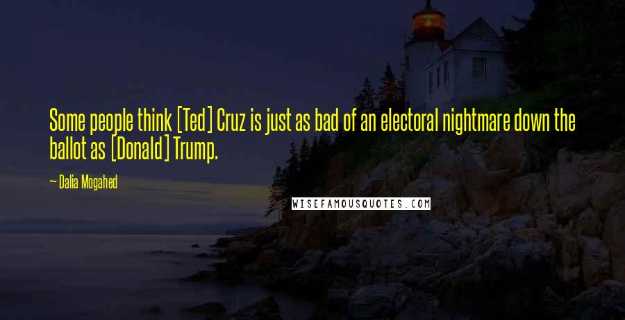 Dalia Mogahed Quotes: Some people think [Ted] Cruz is just as bad of an electoral nightmare down the ballot as [Donald] Trump.