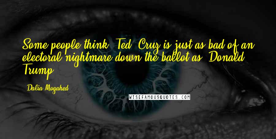 Dalia Mogahed Quotes: Some people think [Ted] Cruz is just as bad of an electoral nightmare down the ballot as [Donald] Trump.