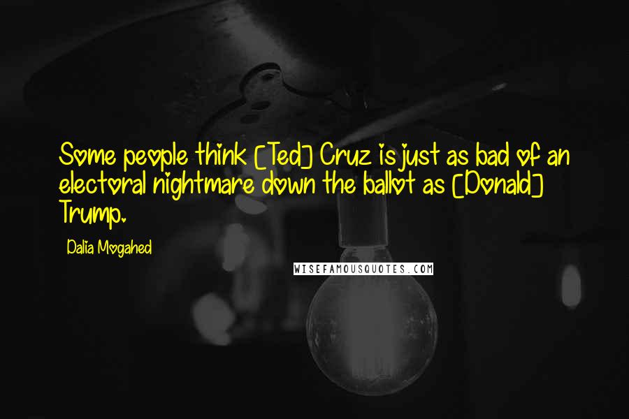 Dalia Mogahed Quotes: Some people think [Ted] Cruz is just as bad of an electoral nightmare down the ballot as [Donald] Trump.