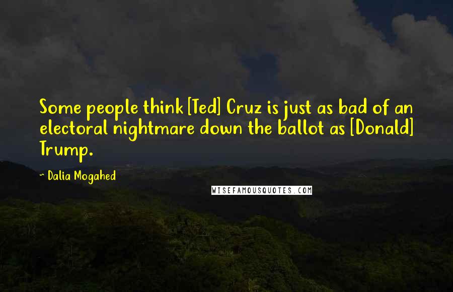 Dalia Mogahed Quotes: Some people think [Ted] Cruz is just as bad of an electoral nightmare down the ballot as [Donald] Trump.
