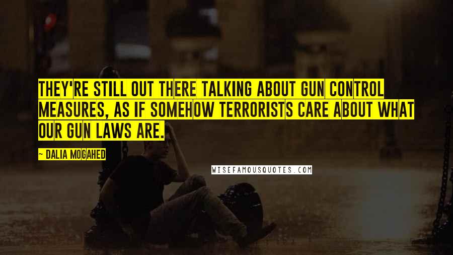 Dalia Mogahed Quotes: They're still out there talking about gun control measures, as if somehow terrorists care about what our gun laws are.