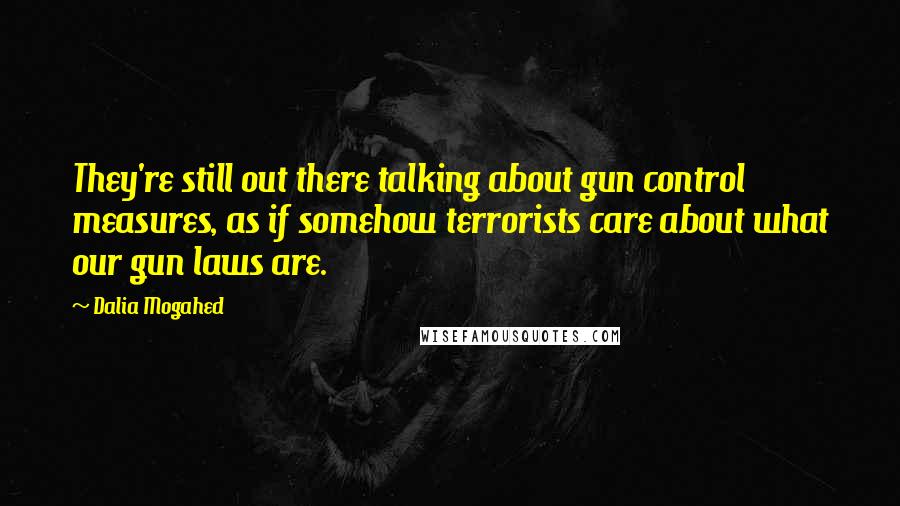 Dalia Mogahed Quotes: They're still out there talking about gun control measures, as if somehow terrorists care about what our gun laws are.